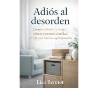 Adiós al desorden: Cómo ordenar tu hogar, pensar con más claridad y vivir con menos agotamiento