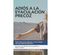 Adiós Eyaculación Precoz. Pon solución en menos de 30 días.: Todo sobre este trastorno y como tratarlo con una rutina de ejercicios. Ejercicios de 30 días para ayudarte a tomar control.