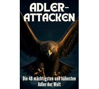 Adler-Attacken: Die 48 mächtigsten und kühnsten Adler der Welt