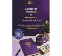 ADMINISTRA TU DINERO O TU DINERO TE ADMINISTRARÁ A TI: Manual de Principios Prácticos para Construir Estabilidad, Paz Financiera y Libertad Económica