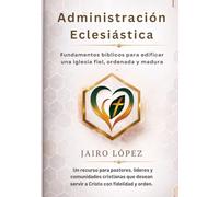 Administración Eclesiástica: Fundamentos bíblicos para edificar una iglesia fiel, ordenada y madura