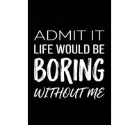 ADMIT IT LIFE WOULD BE BORING WITHOUT ME: Funny Saying Journal | Hilarious Coworker Notebook