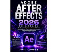 Adobe After Effects 2026 Guidebook: The Complete Beginner-to-Advanced Guide to Motion Graphics, Visual Effects (VFX), Animation, Compositing, Expressions, and Professional Video Editing