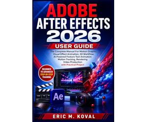 ADOBE AFTER EFFECTS 2026 USER GUIDE: The Complete Manual For Motion Graphic, Visual Effect Animation, 3D Workflow, AI Powered Feature Text Animation Motion Tracking, Rendering Video Production