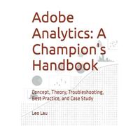 Adobe Analytics: A Champion's Handbook: Concept, Theory, Troubleshooting, Best Practice, and Case Study