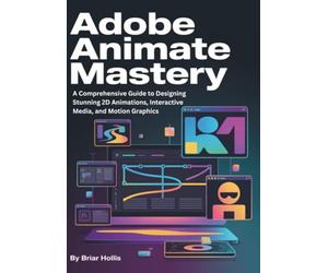 ADOBE ANIMATE MASTERY 2025: A Comprehensive Guide to Designing Stunning 2D Animations, Interactive Media, and Motion Graphics