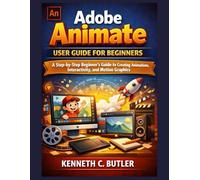 Adobe Animate User Guide for Beginners: A Step-by-Step Beginner’s Guide to Creating Animations, Interactivity, and Motion Graphics