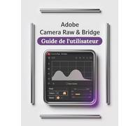 Adobe Camera Raw et Bridge Guide de l'utilisateur: Un manuel pas à pas pour débutants et seniors couvrant les fonctionnalités essentielles de l'appareil photo, les techniques créatives, les conseils
