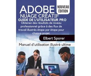 Adobe Creative Cloud Guide de l'utilisateur Pro: Obtenez des résultats de niveau professionnel grâce à des flux de travail illustrés étape par étape pour chaque projet