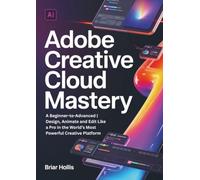 ADOBE CREATIVE CLOUD MASTERY: A Beginner-to-Advanced | Design, Animate and Edit Like a Pro in the World’s Most Powerful Creative Platform