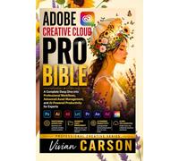 ADOBE CREATIVE CLOUD PRO BIBLE: A Complete Deep Dive into Professional Workflows, Advanced Asset Management, and AI-Powered Productivity for Experts