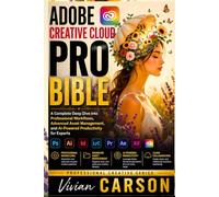 ADOBE CREATIVE CLOUD PRO BIBLE: A Complete Deep Dive into Professional Workflows, Advanced Asset Management, and AI-Powered Productivity for Experts