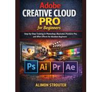 Adobe Creative Cloud Pro for Beginners: Step-by-Step Training in Photoshop, Illustrator, Premiere Pro, and After Effects for Absolute Beginners