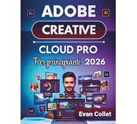 Adobe Creative Cloud Pro Per principianti 2026: Una guida passo passo ai flussi di lavoro di Photoshop, Illustrator, InDesign, editing video e progettazione per migliorare l'output
