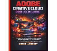 ADOBE CREATIVE CLOUD PRO USER GUIDE: A Complete Step-by-Step Handbook to Master Photoshop, Illustrator, Premiere Pro, and the Full Creative Suite for ... Video Editing, and Digital Content Creation