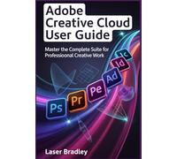 ADOBE CREATIVE CLOUD PRO USER GUIDE: From Generative AI Mastery to Seamless Workflows, Ethical Creation, and Unstoppable ideas