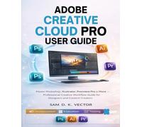 ADOBE CREATIVE CLOUD PRO USER GUIDE: Master Photoshop, Illustrator, Premiere Pro & More - Professional Creative Workflow Guide for Designers and Content Creators