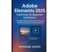 Adobe Elements 2025 Made Easy for Beginners and Seniors: A Complete Guide to Using Photoshop and Premiere Elements for Stunning Results
