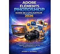 ADOBE ÉLÉMENTS PHOTOSHOP GUIDE DE L'UTILISATEUR 2026: Le guide simplifié pour maîtriser la retouche photo, organiser sa bibliothèque et créer des designs professionnels