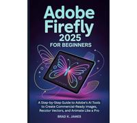Adobe Firefly 2025 for Beginners: A Step-by-Step Guide to Adobe’s AI Tools to Create Commercial-Ready Images, Recolor Vectors, and Animate Like a Pro