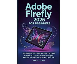 Adobe Firefly 2025 for Beginners: A Step-by-Step Guide to Adobe’s AI Tools to Create Commercial-Ready Images, Recolor Vectors, and Animate Like a Pro
