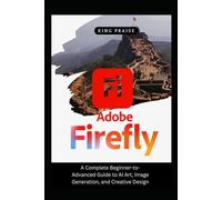 ADOBE FIREFLY 2026 GUIDEBOOK: A Complete Beginner-to-Advanced Guide to AI Art, Image Generation, and Creative Design