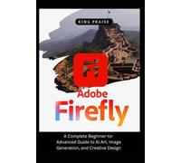 ADOBE FIREFLY 2026 GUIDEBOOK: A Complete Beginner-to-Advanced Guide to AI Art, Image Generation, and Creative Design