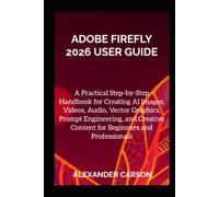 ADOBE FIREFLY 2026 USER GUIDE: A Practical Step-by-Step Handbook for Creating AI Images, Videos, Audio, Vector Graphics, Prompt Engineering, and Creative Content for Beginners and Professionals