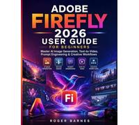 ADOBE FIREFLY 2026 USER GUIDE FOR BEGINNERS: Master AI Image Generation, Text-to-Video, Prompt Engineering & Creative Workflows