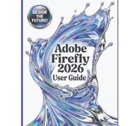 Adobe Firefly 2026 User Guide: The Complete Step-by-Step Manual to Mastering AI Image Generation, Text-to-Video, Prompt Engineering, and Professional Creative Workflows