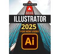 Adobe Illustrator 2025 for New Users: Master The Essentials Of Vector Graphics Shape Editing Color Typography Layers Brushes Effects And Exporting To Create Stunning Digital Artwork