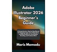 Adobe Illustrator 2026 Beginner’s Guide: A Comprehensive, Step-by-Step Manual for Designing Logos, Icons, Illustrations, and Web Graphics for Social Media, Branding, and Freelance Work