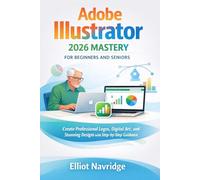 Adobe Illustrator 2026 Mastery for Beginners and Seniors: Create Professional Logos, Digital Art, and Stunning Designs with Step-by-Step Guidance