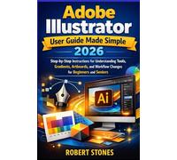 Adobe Illustrator 2026 User Guide Made Simple: Step-by-Step Instructions for Working with Tools, Gradients, Artboards, and Workflow Changes for Beginners and Seniors