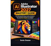 Adobe Illustrator 2027 Mastery Guide: Learn the Essential Tools, Creative Techniques, and Professional Workflows for Designing Stunning Vector Graphics from Scratch