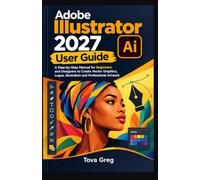 Adobe Illustrator 2027 User Guide: A Step-by-Step Manual for Beginners and Designers to Create Vector Graphics, Logos, Illustration and Professional Artwork