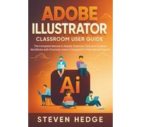 Adobe Illustrator Classroom User Guide: The Complete Manual to Master Essential Tools and Creative Workflows with Practical Lessons Designed for Real World Projects