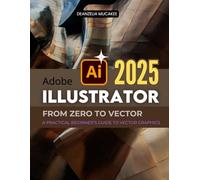Adobe Illustrator From Zero to Vector: A Practical Beginner’s Guide to Vector Graphics (Unofficial Guide)