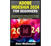 ADOBE INDESIGN 2024 FOR BEGINNERS: The Complete Manual For Beginners & Seniors On How To Use Adobe Indesign To Create Professional Layouts, Designs, Digital Publishing & Branding