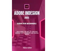 ADOBE INDESIGN 2025 GUIDE FOR BEGINNERS: MASTERING THE ART OF CREATIVE DESIGN FOR PUBLISHING AND DIGITAL MEDIA