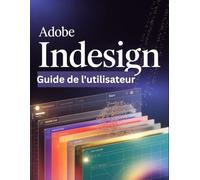 Adobe InDesign Guide de l'utilisateur: Un guide pas à pas pour les débutants et les utilisateurs confirmés, explorant les fonctionnalités essentielles, les méthodes innovantes, les conseils pratiques