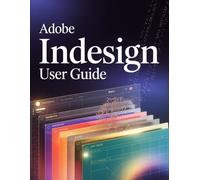 Adobe InDesign User Guide: A Step-by-Step Handbook for Novices and Seniors Exploring Core Features, Innovative Methods, Practical Advice, and Seamless Video Creation Skills