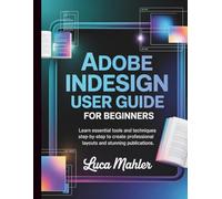 Adobe InDesign User Guide for Beginners: Learn Essential Tools and Techniques Step-By-Step to Create Professional Layouts and Stunning Publications