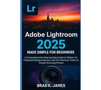 Adobe Lightroom 2025 Made Simple for Beginners: A Comprehensive Step-by-Step Guide to Master AI-Powered Editing Features, Use Pro Shortcut Tricks to Create Stunning Photos