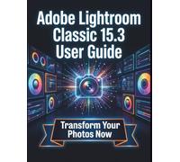 Adobe Lightroom Classic 15.3 User Guide: Clear, Detailed Manual to Camera Settings and Troubleshooting for Beginners and Seniors