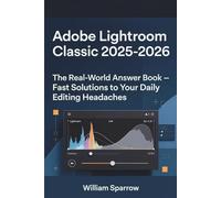 Adobe Lightroom Classic 2025-2026: The Real-World Answer Book - Fast Solutions to Your Daily Editing Headaches