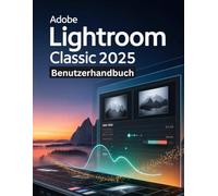 Adobe Lightroom Classic 2025 Benutzerhandbuch: Ein Schritt-für-Schritt-Handbuch für Anfänger und Fortgeschrittene zur Erkundung der Kernfunktionen, innovativer Methoden, praktischer Ratschläge