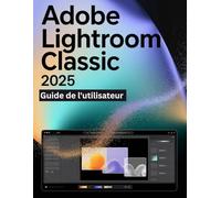 Adobe Lightroom Classic 2025 Guide de l'utilisateur: Un manuel pas à pas pour débutants et seniors couvrant les fonctionnalités essentielles de l'appareil photo, les techniques créatives