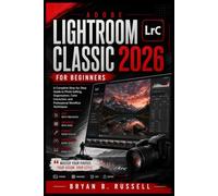 ADOBE LIGHTROOM CLASSIC 2026 FOR BEGINNERS: A Complete Step-by-Step Guide to Photo Editing, Organization, Color Correction, and Professional Workflow Techniques