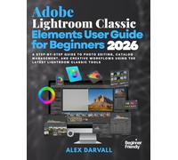 Adobe Lightroom Classic Elements User Guide for Beginners 2026: A Step-by-Step Guide to Photo Editing, Catalog Management, and Creative Workflows Using the Latest Lightroom Classic Tools